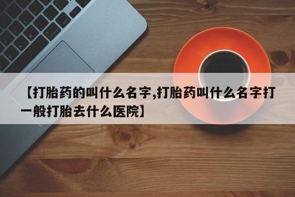 米索前列醇在线下单【打胎药的叫什么名字,打胎药叫什么名字打一般打胎去什么医院】