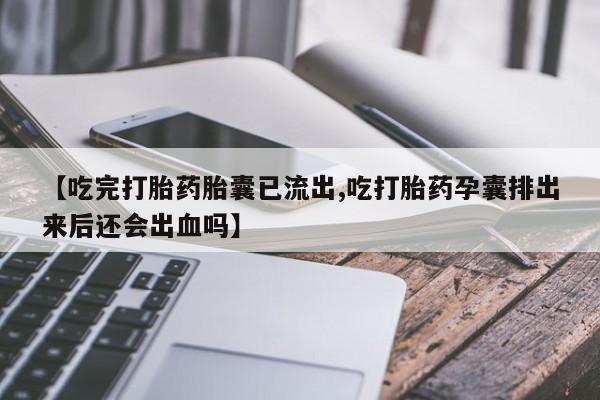 米索前列醇在线下单【吃完打胎药胎囊已流出,吃打胎药孕囊排出来后还会出血吗】