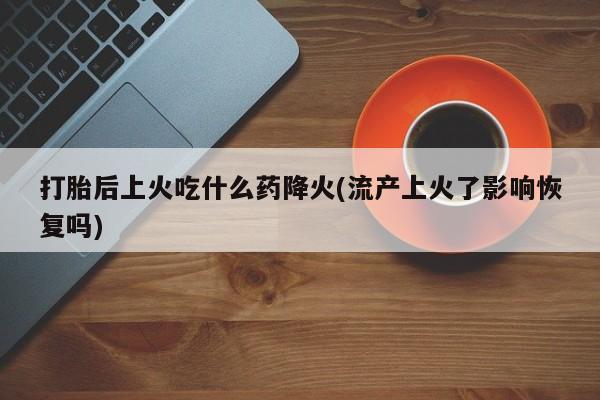米索前列醇在线下单打胎后上火吃什么药降火(流产上火了影响恢复吗)