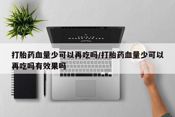 米索前列醇在线下单打胎药血量少可以再吃吗/打胎药血量少可以再吃吗有效果吗