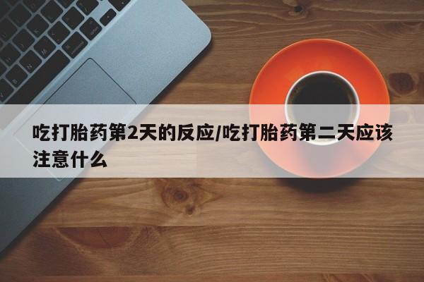 米索前列醇在线下单吃打胎药第2天的反应/吃打胎药第二天应该注意什么