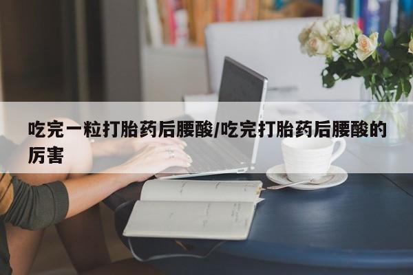 米索前列醇在线下单吃完一粒打胎药后腰酸/吃完打胎药后腰酸的厉害