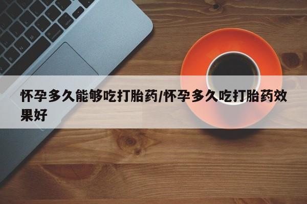 米索前列醇在线下单怀孕多久能够吃打胎药/怀孕多久吃打胎药效果好