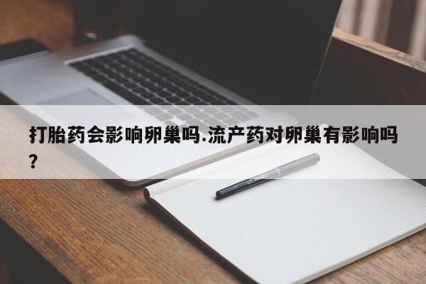 米索前列醇在线下单打胎药会影响卵巢吗.流产药对卵巢有影响吗？