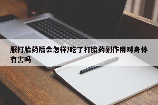 米索前列醇在线下单服打胎药后会怎样/吃了打胎药副作用对身体有害吗