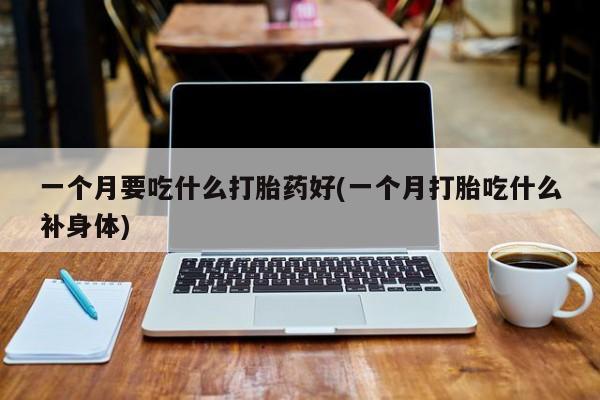 米索前列醇在线下单一个月要吃什么打胎药好(一个月打胎吃什么补身体)