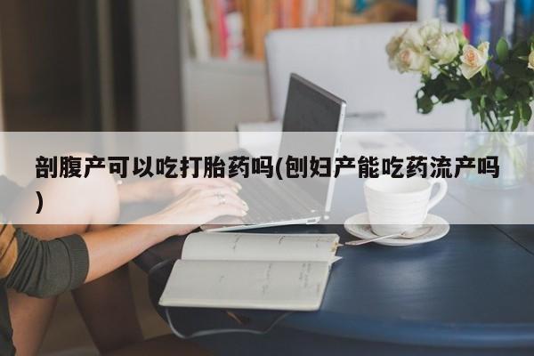 米索前列醇在线下单剖腹产可以吃打胎药吗(刨妇产能吃药流产吗)