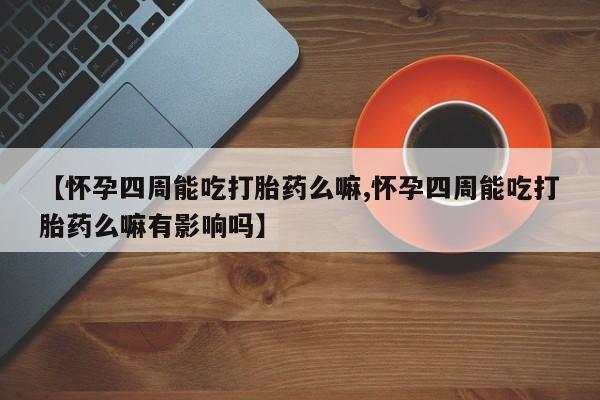 米索前列醇在线下单【怀孕四周能吃打胎药么嘛,怀孕四周能吃打胎药么嘛有影响吗】