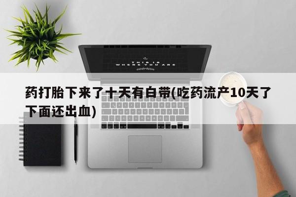 米索前列醇在线下单药打胎下来了十天有白带(吃药流产10天了下面还出血)