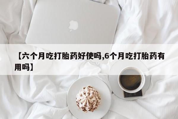 米索前列醇在线下单【六个月吃打胎药好使吗,6个月吃打胎药有用吗】