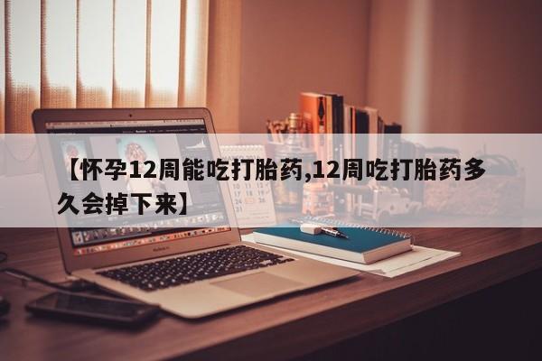 米索前列醇在线下单【怀孕12周能吃打胎药,12周吃打胎药多久会掉下来】