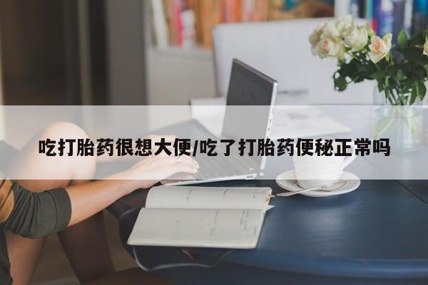 米索前列醇在线下单吃打胎药很想大便/吃了打胎药便秘正常吗