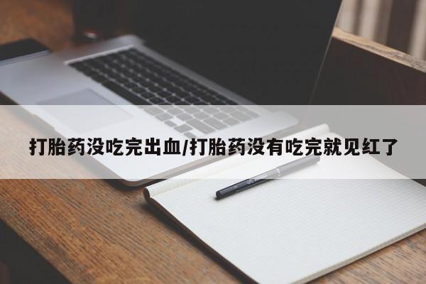 米索前列醇在线下单打胎药没吃完出血/打胎药没有吃完就见红了