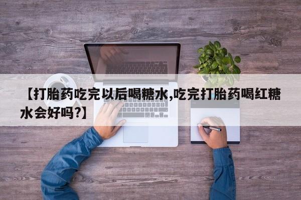 米索前列醇在线下单【打胎药吃完以后喝糖水,吃完打胎药喝红糖水会好吗?】