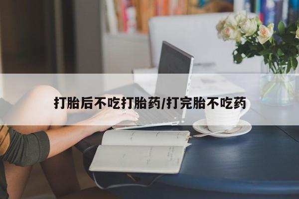 米索前列醇在线下单打胎后不吃打胎药/打完胎不吃药