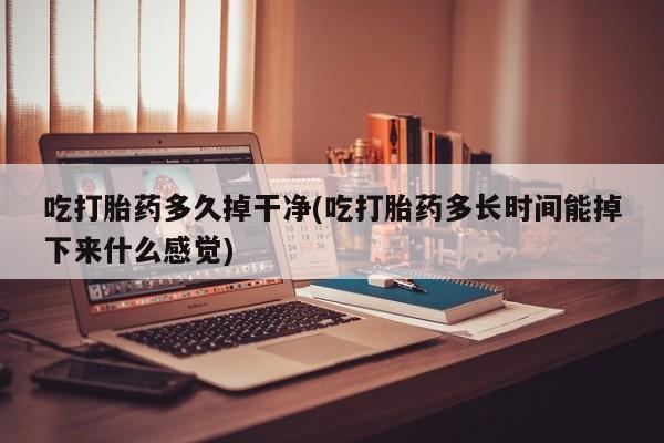 米索前列醇在线下单吃打胎药多久掉干净(吃打胎药多长时间能掉下来什么感觉)