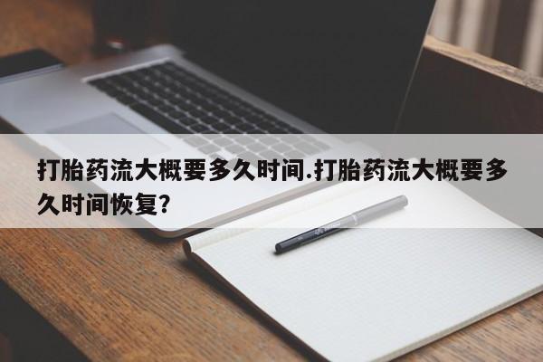 米索前列醇在线下单打胎药流大概要多久时间.打胎药流大概要多久时间恢复？
