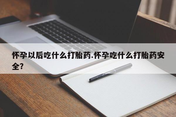 米索前列醇在线下单怀孕以后吃什么打胎药.怀孕吃什么打胎药安全？