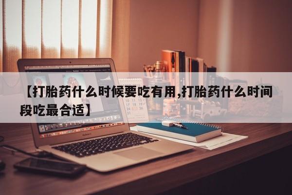 米索前列醇在线下单【打胎药什么时候要吃有用,打胎药什么时间段吃最合适】