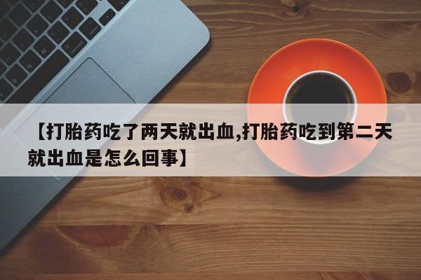 米索前列醇在线下单【打胎药吃了两天就出血,打胎药吃到第二天就出血是怎么回事】