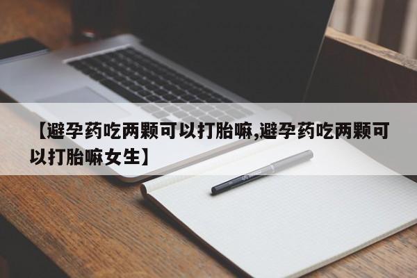米索前列醇在线下单【避孕药吃两颗可以打胎嘛,避孕药吃两颗可以打胎嘛女生】