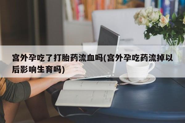 米索前列醇在线下单宫外孕吃了打胎药流血吗(宫外孕吃药流掉以后影响生育吗)