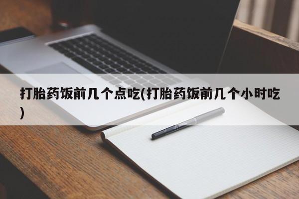 米索前列醇在线下单打胎药饭前几个点吃(打胎药饭前几个小时吃)