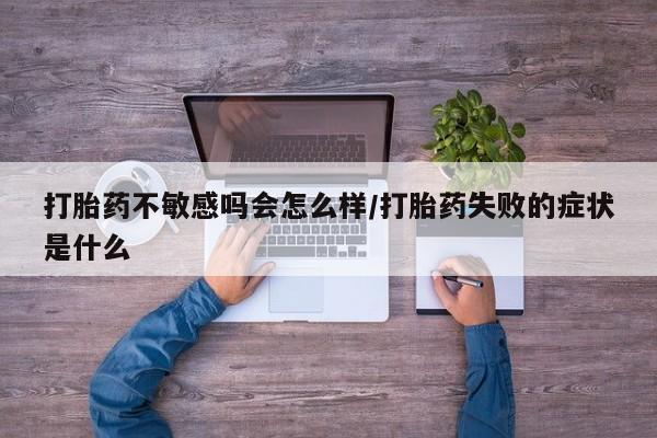 米索前列醇在线下单打胎药不敏感吗会怎么样/打胎药失败的症状是什么