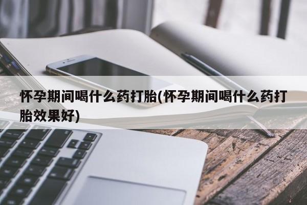米索前列醇在线下单怀孕期间喝什么药打胎(怀孕期间喝什么药打胎效果好)