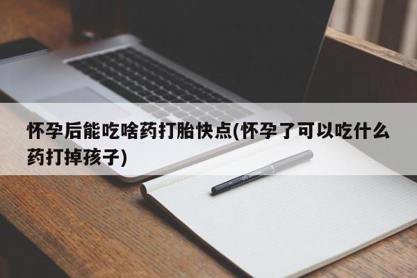 米索前列醇在线下单怀孕后能吃啥药打胎快点(怀孕了可以吃什么药打掉孩子)
