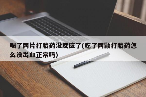米索前列醇在线下单喝了两片打胎药没反应了(吃了两颗打胎药怎么没出血正常吗)