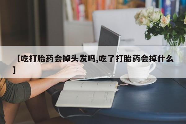米索前列醇在线下单【吃打胎药会掉头发吗,吃了打胎药会掉什么】