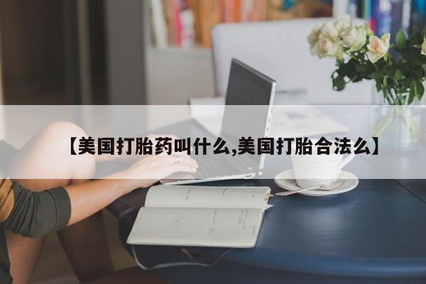 米索前列醇在线下单【美国打胎药叫什么,美国打胎合法么】