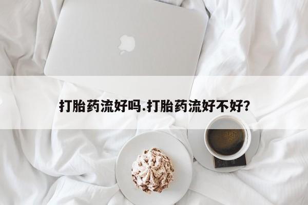 米索前列醇在线下单打胎药流好吗.打胎药流好不好？