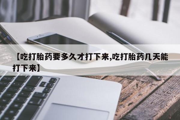 米索前列醇在线下单【吃打胎药要多久才打下来,吃打胎药几天能打下来】
