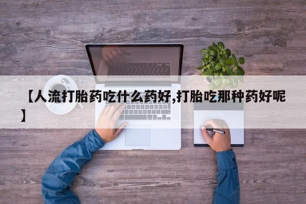 米索前列醇在线下单【人流打胎药吃什么药好,打胎吃那种药好呢】