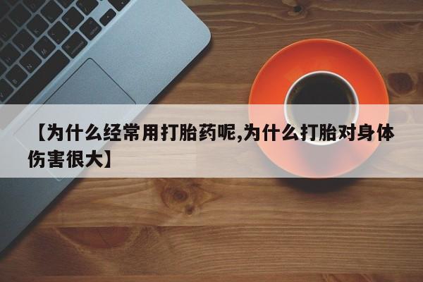 米索前列醇在线下单【为什么经常用打胎药呢,为什么打胎对身体伤害很大】