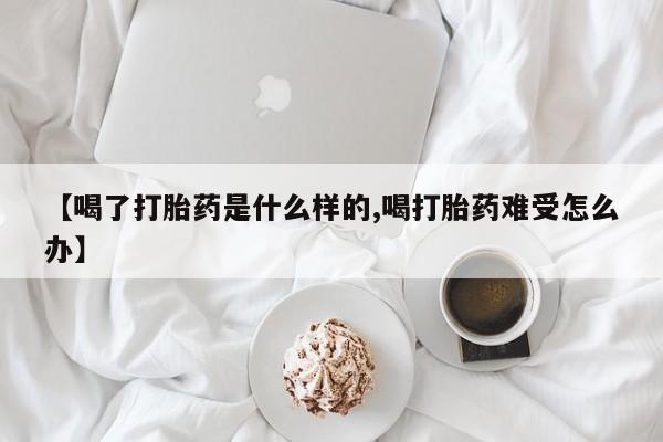 米索前列醇在线下单【喝了打胎药是什么样的,喝打胎药难受怎么办】