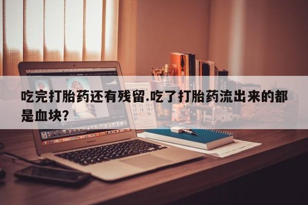 米索前列醇在线下单吃完打胎药还有残留.吃了打胎药流出来的都是血块？