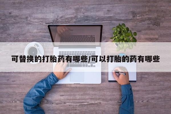 米索前列醇在线下单可替换的打胎药有哪些/可以打胎的药有哪些