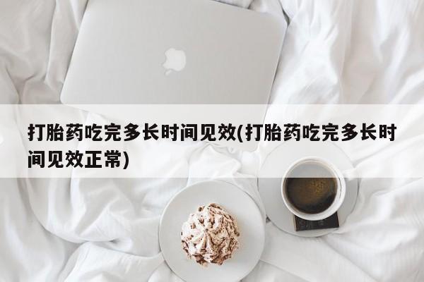 米索前列醇在线下单打胎药吃完多长时间见效(打胎药吃完多长时间见效正常)
