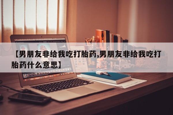 米索前列醇在线下单【男朋友非给我吃打胎药,男朋友非给我吃打胎药什么意思】