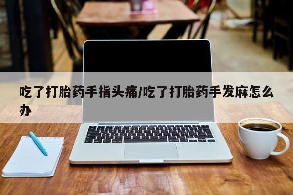 米索前列醇在线下单吃了打胎药手指头痛/吃了打胎药手发麻怎么办