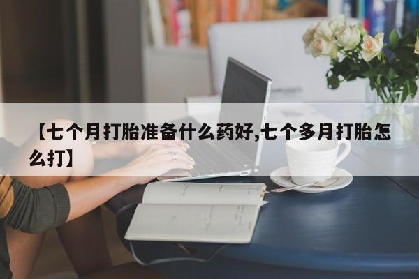 米索前列醇在线下单【七个月打胎准备什么药好,七个多月打胎怎么打】