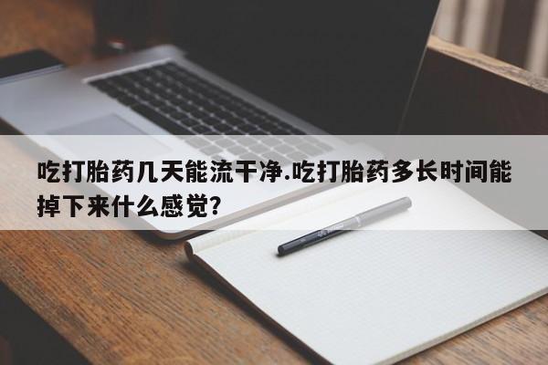 米索前列醇在线下单吃打胎药几天能流干净.吃打胎药多长时间能掉下来什么感觉？