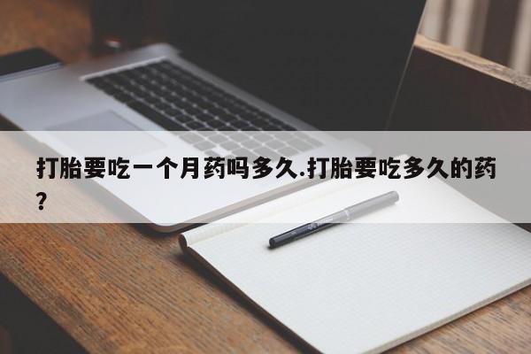 米索前列醇在线下单打胎要吃一个月药吗多久.打胎要吃多久的药？