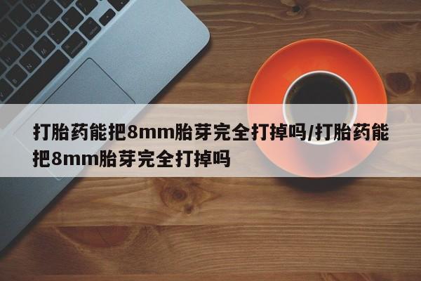 米索前列醇在线下单打胎药能把8mm胎芽完全打掉吗/打胎药能把8mm胎芽完全打掉吗
