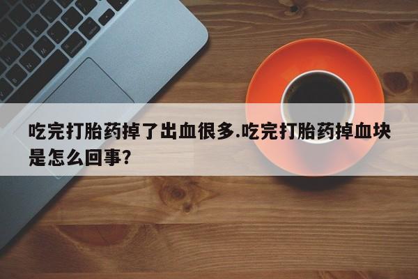 米索前列醇在线下单吃完打胎药掉了出血很多.吃完打胎药掉血块是怎么回事？