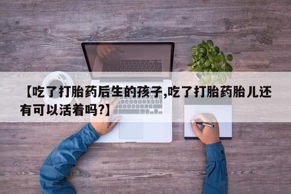 米索前列醇在线下单【吃了打胎药后生的孩子,吃了打胎药胎儿还有可以活着吗?】