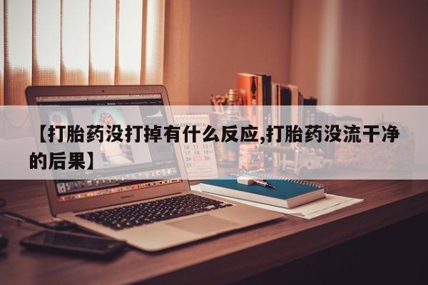 米索前列醇在线下单【打胎药没打掉有什么反应,打胎药没流干净的后果】
